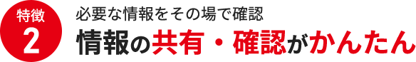 特徴2 情報の共有・確認がかんたん